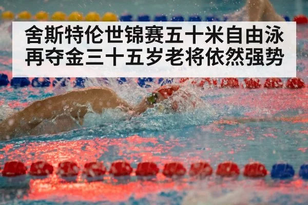 舍斯特伦世锦赛五十米自由泳再夺金三十五岁老将依然强势