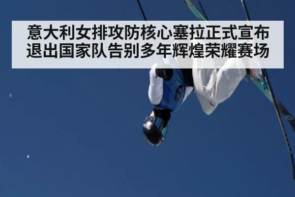 意大利女排攻防核心塞拉正式宣布退出国家队告别多年辉煌荣耀赛场