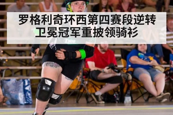 罗格利奇环西第四赛段逆转卫冕冠军重披领骑衫