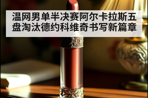 温网男单半决赛阿尔卡拉斯五盘淘汰德约科维奇书写新篇章