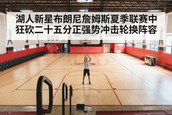 湖人新星布朗尼詹姆斯夏季联赛中狂砍二十五分正强势冲击轮换阵容