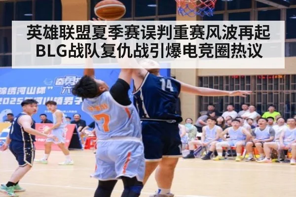 英雄联盟夏季赛误判重赛风波再起 BLG战队复仇战引爆电竞圈热议
