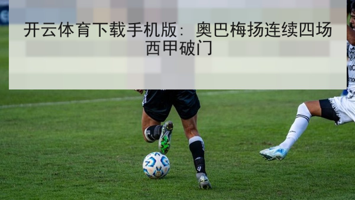 开云体育下载手机版: 奥巴梅扬连续四场西甲破门